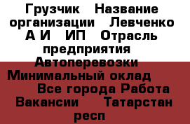 Грузчик › Название организации ­ Левченко А.И., ИП › Отрасль предприятия ­ Автоперевозки › Минимальный оклад ­ 30 000 - Все города Работа » Вакансии   . Татарстан респ.